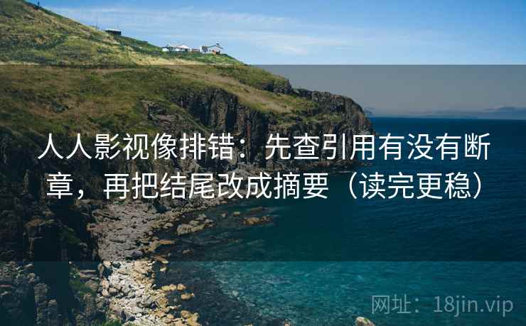 人人影视像排错:先查引用有没有断章,再把结尾改成摘要(读完更稳) 人人影视像排错:先查引用有没有断章,再把结尾改成摘要(读完更稳)