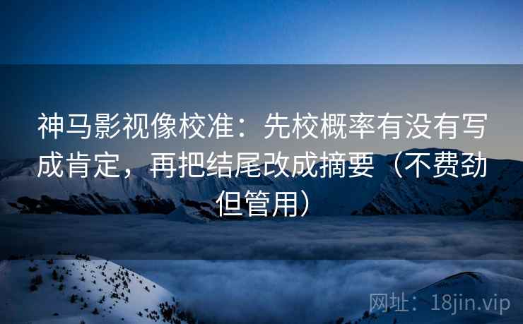 神马影视像校准:先校概率有没有写成肯定,再把结尾改成摘要(不费劲但管用) 神马影视像校准:先校概率有没有写成肯定,再把结尾改成摘要(不费劲但管用)