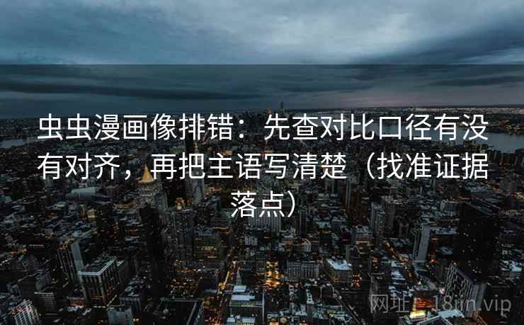 虫虫漫画像排错:先查对比口径有没有对齐,再把主语写清楚(找准证据落点) 虫虫漫画像排错:先查对比口径有没有对齐,再把主语写清楚(找准证据落点)
