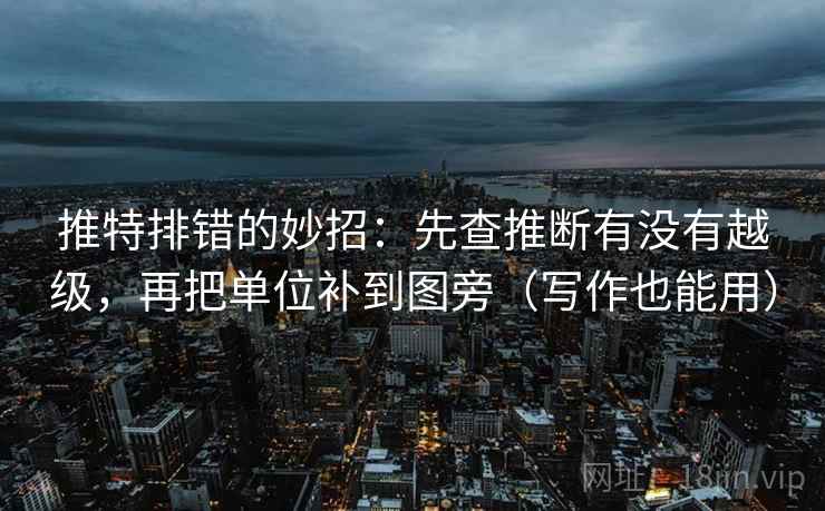 推特排错的妙招:先查推断有没有越级,再把单位补到图旁(写作也能用) 推特排错的妙招:先查推断有没有越级,再把单位补到图旁(写作也能用)