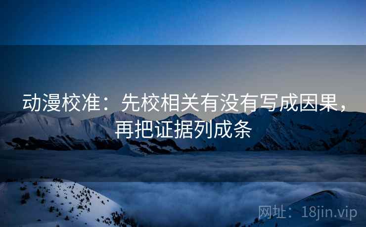 动漫校准:先校相关有没有写成因果,再把证据列成条 动漫校准:先校相关有没有写成因果,再把证据列成条