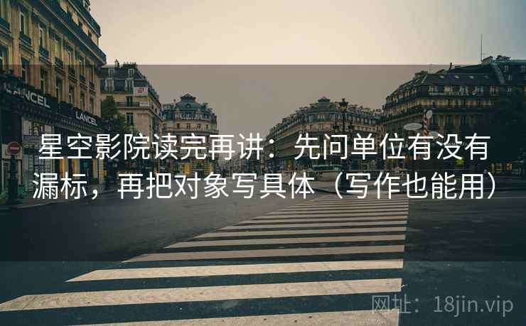 星空影院读完再讲:先问单位有没有漏标,再把对象写具体(写作也能用) 星空影院读完再讲:先问单位有没有漏标,再把对象写具体(写作也能用)