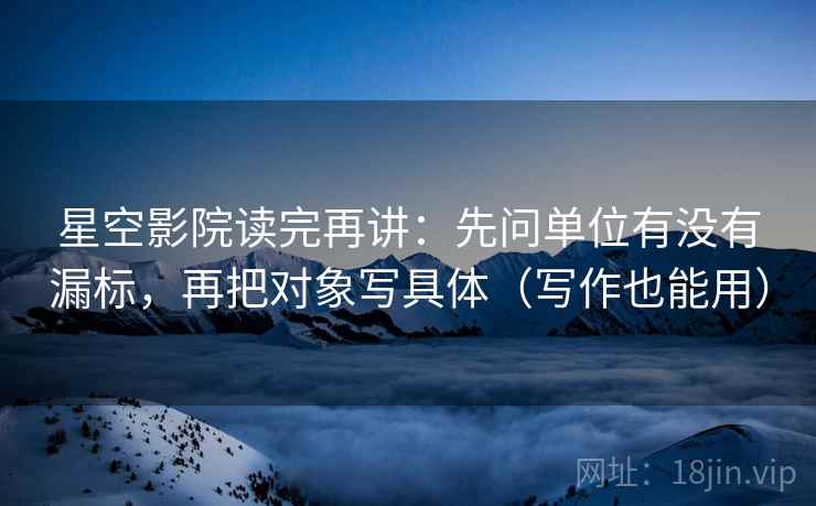 星空影院读完再讲:先问单位有没有漏标,再把对象写具体(写作也能用) 星空影院读完再讲:先问单位有没有漏标,再把对象写具体(写作也能用)