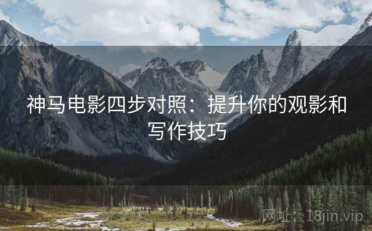 神马电影四步对照:提升你的观影和写作技巧 神马电影四步对照:提升你的观影和写作技巧