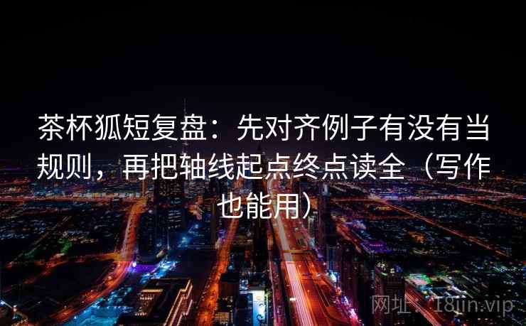茶杯狐短复盘:先对齐例子有没有当规则,再把轴线起点终点读全(写作也能用) 茶杯狐短复盘:先对齐例子有没有当规则,再把轴线起点终点读全(写作也能用)