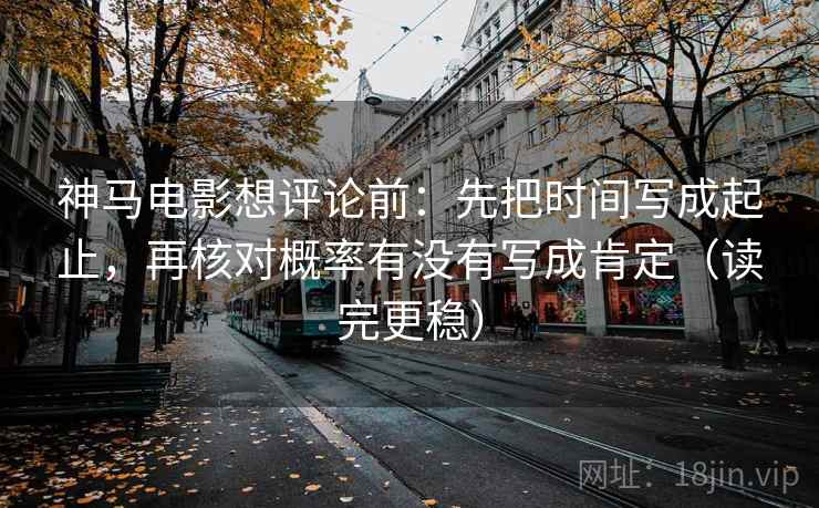 神马电影想评论前:先把时间写成起止,再核对概率有没有写成肯定(读完更稳) 神马电影想评论前:先把时间写成起止,再核对概率有没有写成肯定(读完更稳)