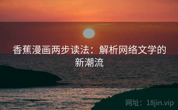 香蕉漫画两步读法:解析网络文学的新潮流 香蕉漫画两步读法:解析网络文学的新潮流