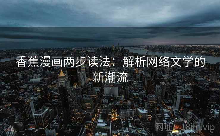 香蕉漫画两步读法:解析网络文学的新潮流 香蕉漫画两步读法:解析网络文学的新潮流