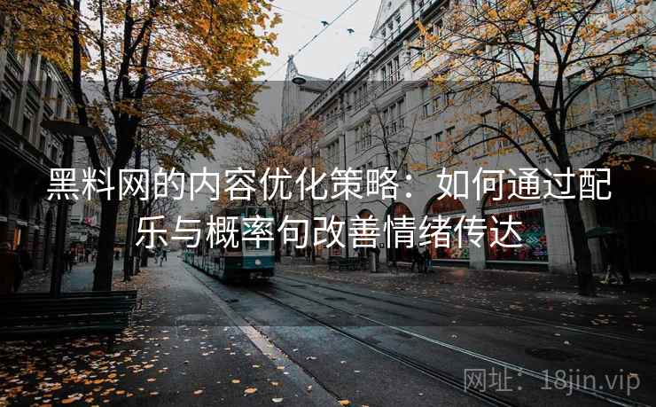 黑料网的内容优化策略:如何通过配乐与概率句改善情绪传达 黑料网的内容优化策略:如何通过配乐与概率句改善情绪传达