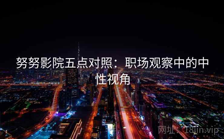努努影院五点对照:职场观察中的中性视角 努努影院五点对照:职场观察中的中性视角