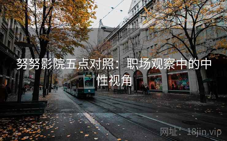 努努影院五点对照:职场观察中的中性视角 努努影院五点对照:职场观察中的中性视角