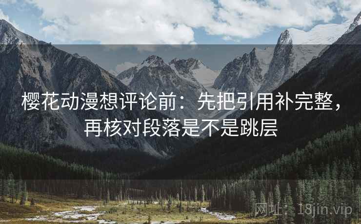 樱花动漫想评论前:先把引用补完整,再核对段落是不是跳层 樱花动漫想评论前:先把引用补完整,再核对段落是不是跳层