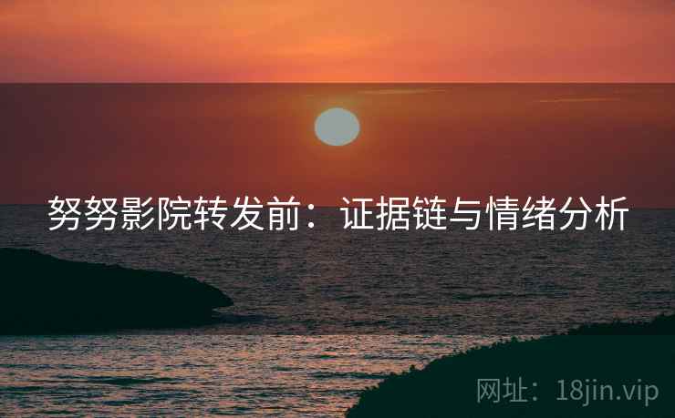 努努影院转发前:证据链与情绪分析 努努影院转发前:证据链与情绪分析