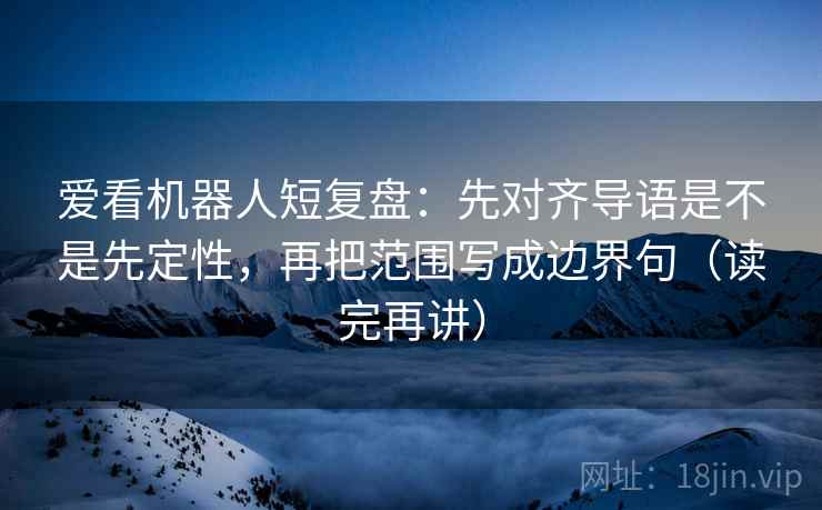 爱看机器人短复盘:先对齐导语是不是先定性,再把范围写成边界句(读完再讲) 爱看机器人短复盘:先对齐导语是不是先定性,再把范围写成边界句(读完再讲)