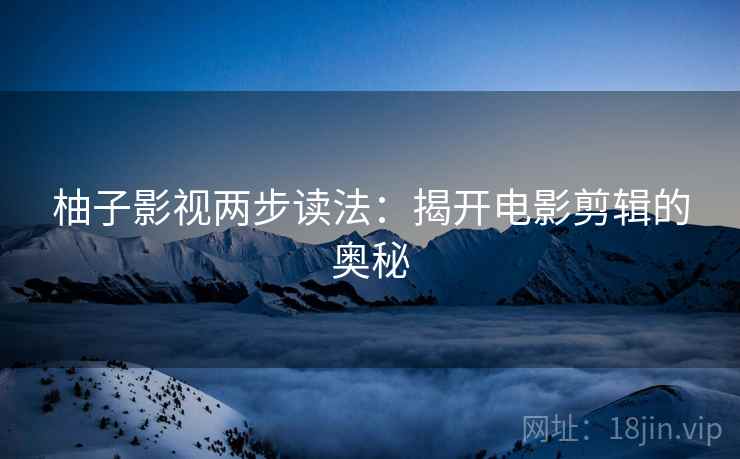 柚子影视两步读法:揭开电影剪辑的奥秘 柚子影视两步读法:揭开电影剪辑的奥秘