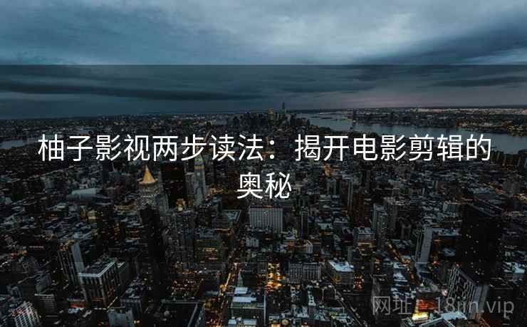 柚子影视两步读法:揭开电影剪辑的奥秘 柚子影视两步读法:揭开电影剪辑的奥秘