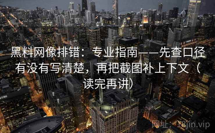 黑料网像排错:专业指南——先查口径有没有写清楚,再把截图补上下文(读完再讲) 黑料网像排错:专业指南——先查口径有没有写清楚,再把截图补上下文(读完再讲)