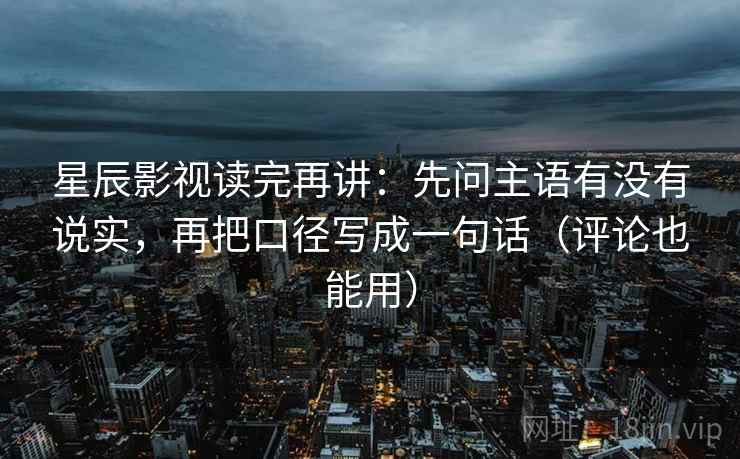 星辰影视读完再讲:先问主语有没有说实,再把口径写成一句话(评论也能用) 星辰影视读完再讲:先问主语有没有说实,再把口径写成一句话(评论也能用)