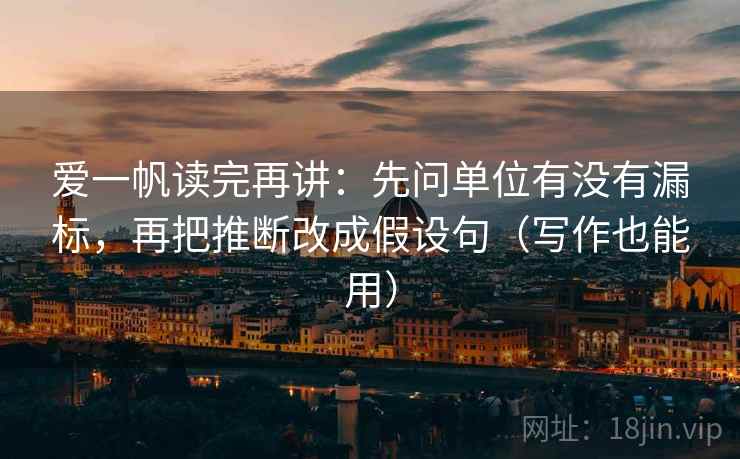 爱一帆读完再讲:先问单位有没有漏标,再把推断改成假设句(写作也能用) 爱一帆读完再讲:先问单位有没有漏标,再把推断改成假设句(写作也能用)