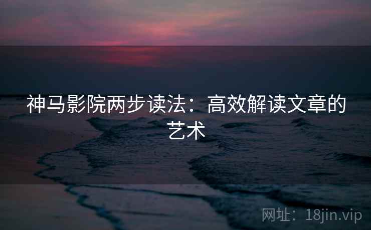 神马影院两步读法:高效解读文章的艺术 神马影院两步读法:高效解读文章的艺术