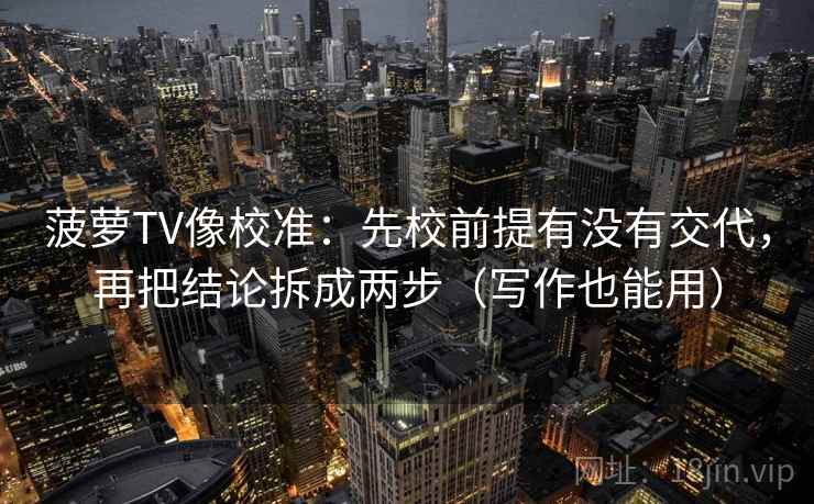 菠萝TV像校准:先校前提有没有交代,再把结论拆成两步(写作也能用) 菠萝TV像校准:先校前提有没有交代,再把结论拆成两步(写作也能用)