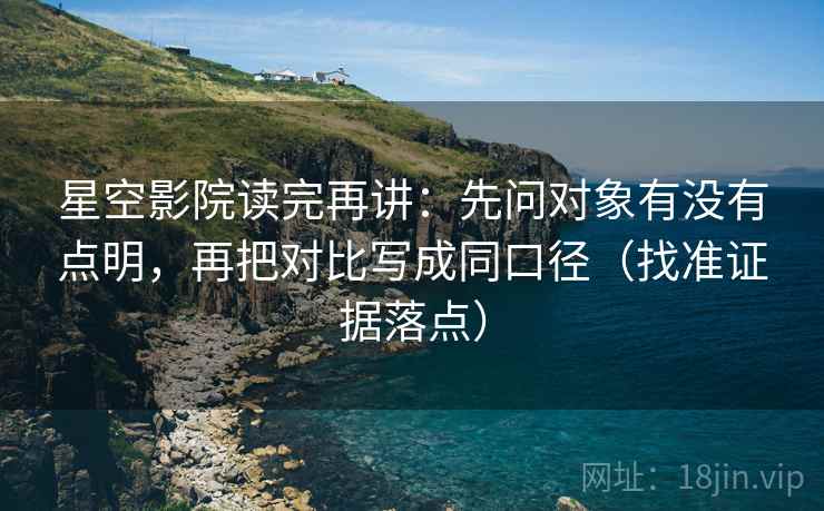 星空影院读完再讲:先问对象有没有点明,再把对比写成同口径(找准证据落点) 星空影院读完再讲:先问对象有没有点明,再把对比写成同口径(找准证据落点)