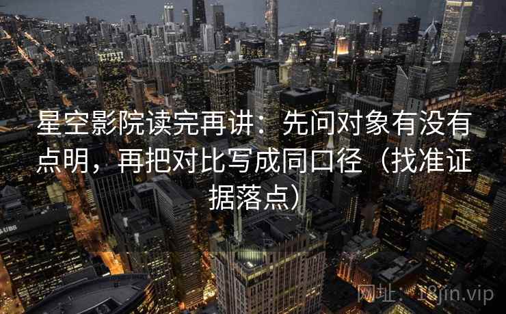 星空影院读完再讲:先问对象有没有点明,再把对比写成同口径(找准证据落点) 星空影院读完再讲:先问对象有没有点明,再把对比写成同口径(找准证据落点)