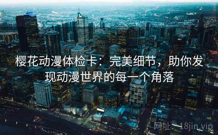 樱花动漫体检卡:完美细节,助你发现动漫世界的每一个角落 樱花动漫体检卡:完美细节,助你发现动漫世界的每一个角落