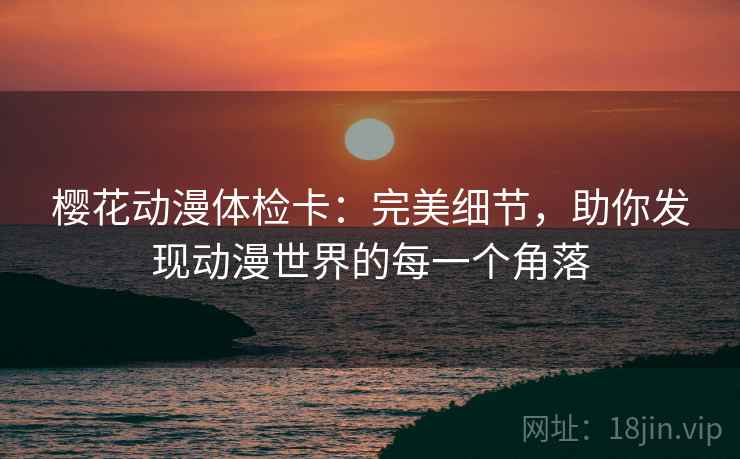 樱花动漫体检卡:完美细节,助你发现动漫世界的每一个角落 樱花动漫体检卡:完美细节,助你发现动漫世界的每一个角落