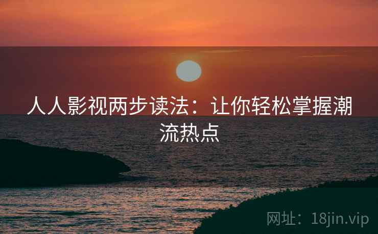 人人影视两步读法:让你轻松掌握潮流热点 人人影视两步读法:让你轻松掌握潮流热点