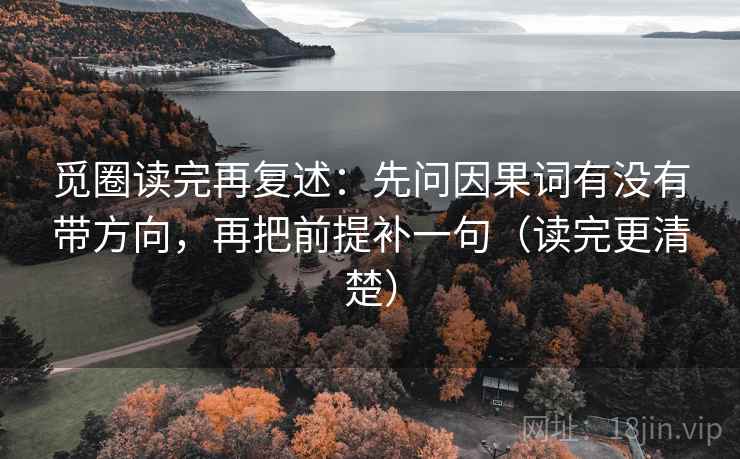 觅圈读完再复述:先问因果词有没有带方向,再把前提补一句(读完更清楚) 觅圈读完再复述:先问因果词有没有带方向,再把前提补一句(读完更清楚)