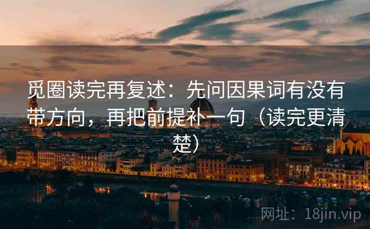 觅圈读完再复述:先问因果词有没有带方向,再把前提补一句(读完更清楚) 觅圈读完再复述:先问因果词有没有带方向,再把前提补一句(读完更清楚)