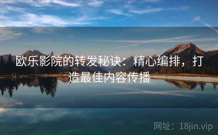 欧乐影院的转发秘诀:精心编排,打造最佳内容传播 欧乐影院的转发秘诀:精心编排,打造最佳内容传播