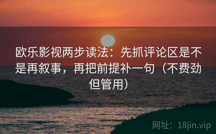 欧乐影视两步读法:先抓评论区是不是再叙事,再把前提补一句(不费劲但管用) 欧乐影视两步读法:先抓评论区是不是再叙事,再把前提补一句(不费劲但管用)