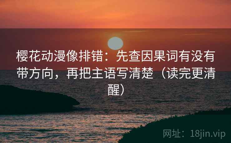 樱花动漫像排错:先查因果词有没有带方向,再把主语写清楚(读完更清醒) 樱花动漫像排错:先查因果词有没有带方向,再把主语写清楚(读完更清醒)