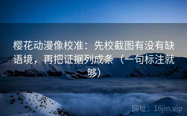 樱花动漫像校准:先校截图有没有缺语境,再把证据列成条(一句标注就够) 樱花动漫像校准:先校截图有没有缺语境,再把证据列成条(一句标注就够)