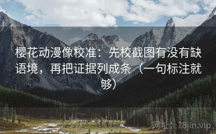 樱花动漫像校准:先校截图有没有缺语境,再把证据列成条(一句标注就够) 樱花动漫像校准:先校截图有没有缺语境,再把证据列成条(一句标注就够)