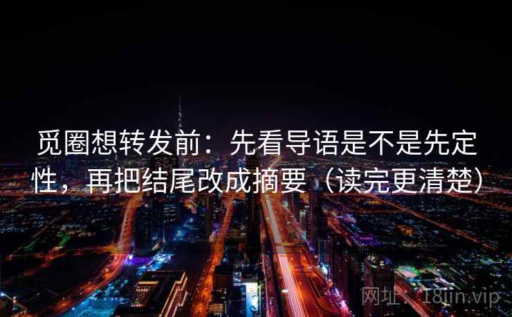 觅圈想转发前:先看导语是不是先定性,再把结尾改成摘要(读完更清楚) 觅圈想转发前:先看导语是不是先定性,再把结尾改成摘要(读完更清楚)