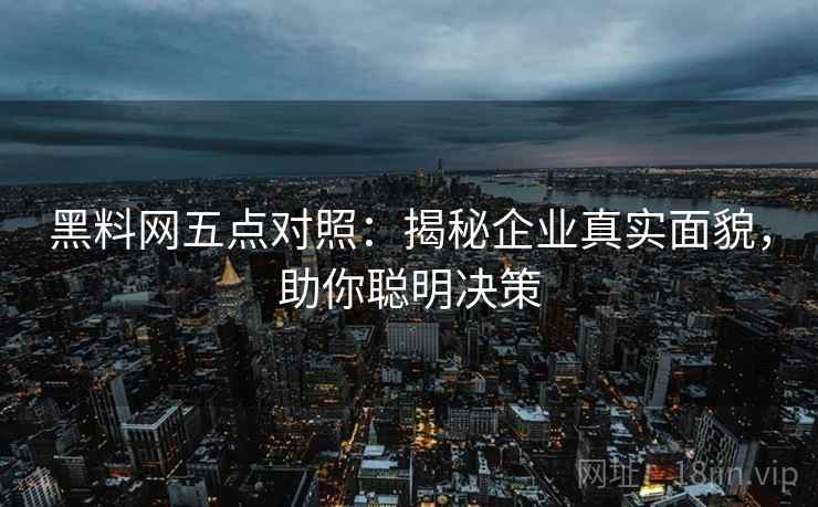 黑料网五点对照:揭秘企业真实面貌,助你聪明决策 黑料网五点对照:揭秘企业真实面貌,助你聪明决策