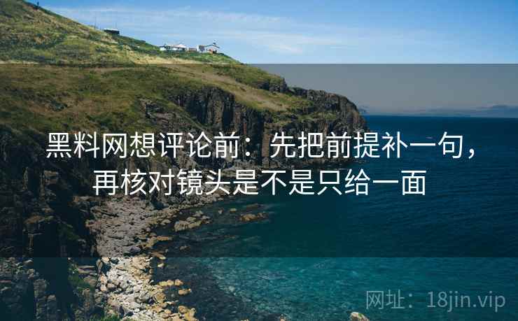 黑料网想评论前:先把前提补一句,再核对镜头是不是只给一面 黑料网想评论前:先把前提补一句,再核对镜头是不是只给一面