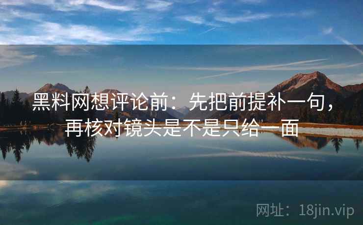 黑料网想评论前:先把前提补一句,再核对镜头是不是只给一面 黑料网想评论前:先把前提补一句,再核对镜头是不是只给一面