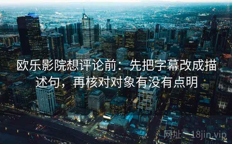 欧乐影院想评论前:先把字幕改成描述句,再核对对象有没有点明 欧乐影院想评论前:先把字幕改成描述句,再核对对象有没有点明