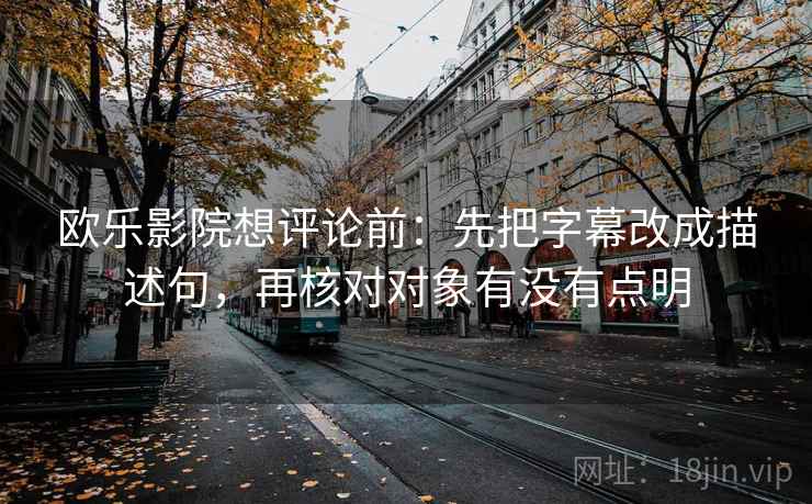 欧乐影院想评论前:先把字幕改成描述句,再核对对象有没有点明 欧乐影院想评论前:先把字幕改成描述句,再核对对象有没有点明