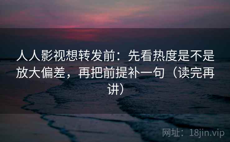 人人影视想转发前:先看热度是不是放大偏差,再把前提补一句(读完再讲) 人人影视想转发前:先看热度是不是放大偏差,再把前提补一句(读完再讲)