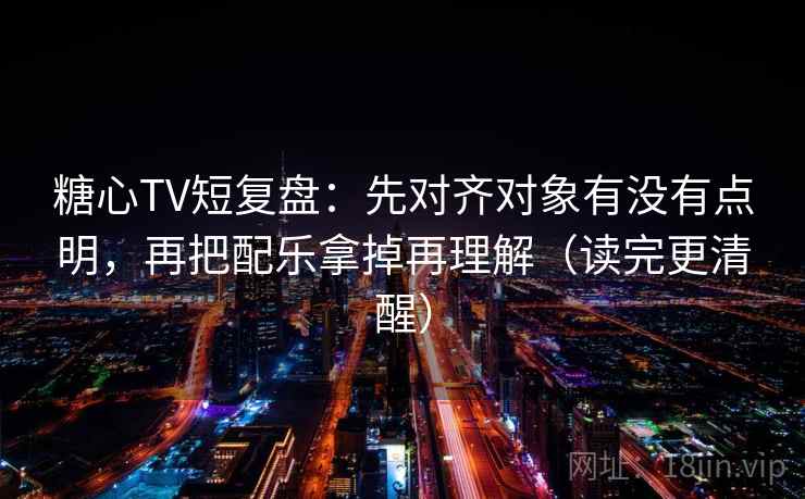 糖心TV短复盘:先对齐对象有没有点明,再把配乐拿掉再理解(读完更清醒) 糖心TV短复盘:先对齐对象有没有点明,再把配乐拿掉再理解(读完更清醒)