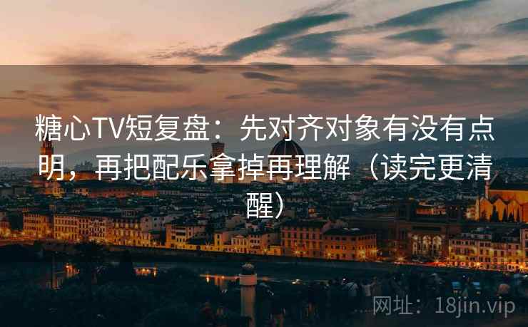 糖心TV短复盘:先对齐对象有没有点明,再把配乐拿掉再理解(读完更清醒) 糖心TV短复盘:先对齐对象有没有点明,再把配乐拿掉再理解(读完更清醒)