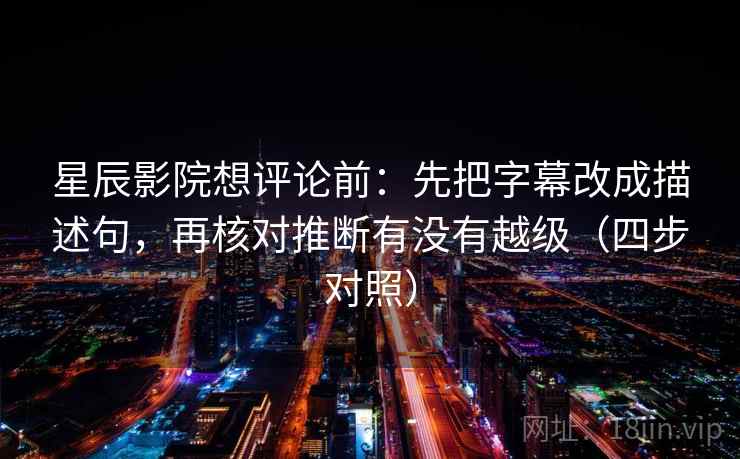 星辰影院想评论前:先把字幕改成描述句,再核对推断有没有越级(四步对照) 星辰影院想评论前:先把字幕改成描述句,再核对推断有没有越级(四步对照)